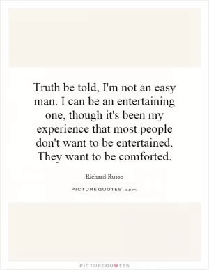 Truth be told, I'm not an easy man. I can be an entertaining one, though it's been my experience that most people don't want to be entertained. They want to be comforted Picture Quote #1