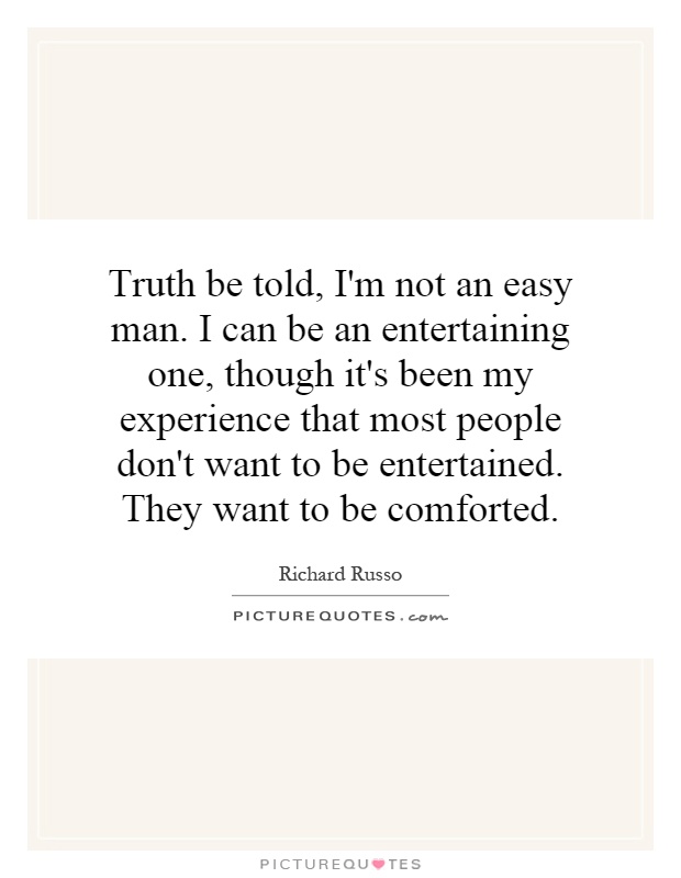 Truth be told, I'm not an easy man. I can be an entertaining one, though it's been my experience that most people don't want to be entertained. They want to be comforted Picture Quote #1