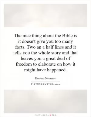 The nice thing about the Bible is it doesn't give you too many facts. Two an a half lines and it tells you the whole story and that leaves you a great deal of freedom to elaborate on how it might have happened Picture Quote #1