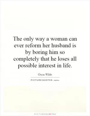 The only way a woman can ever reform her husband is by boring him so completely that he loses all possible interest in life Picture Quote #1