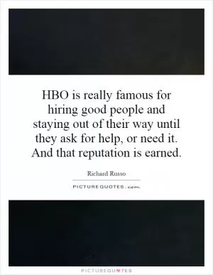 HBO is really famous for hiring good people and staying out of their way until they ask for help, or need it. And that reputation is earned Picture Quote #1