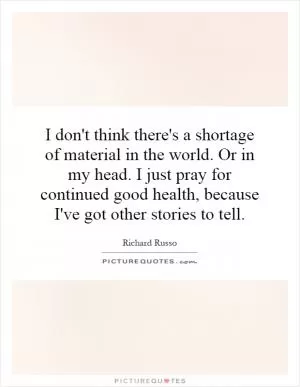 I don't think there's a shortage of material in the world. Or in my head. I just pray for continued good health, because I've got other stories to tell Picture Quote #1