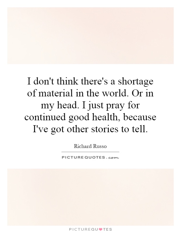 I don't think there's a shortage of material in the world. Or in my head. I just pray for continued good health, because I've got other stories to tell Picture Quote #1