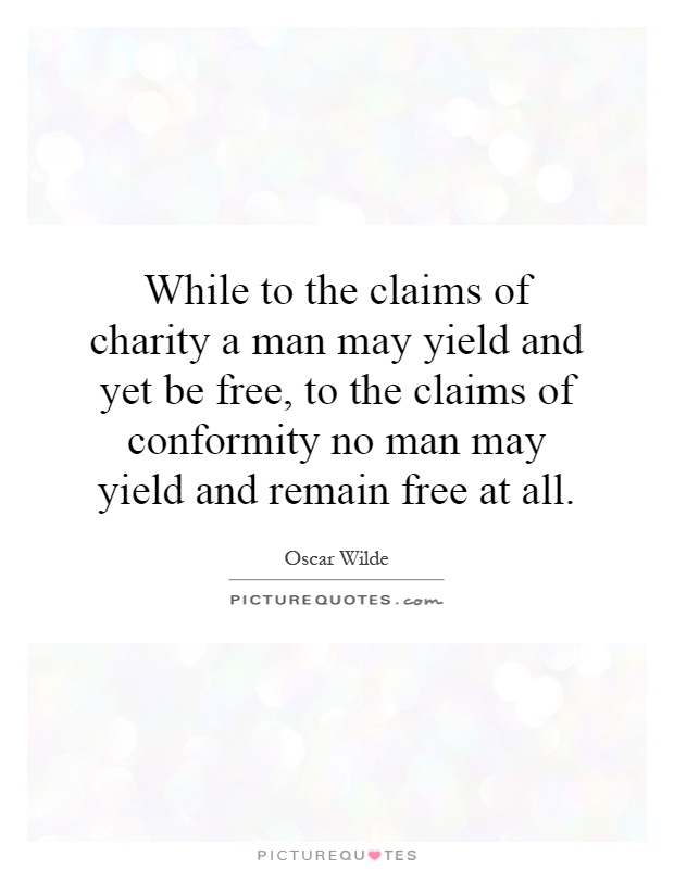 While to the claims of charity a man may yield and yet be free, to the claims of conformity no man may yield and remain free at all Picture Quote #1