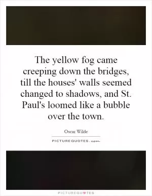The yellow fog came creeping down the bridges, till the houses' walls seemed changed to shadows, and St. Paul's loomed like a bubble over the town Picture Quote #1