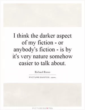 I think the darker aspect of my fiction - or anybody's fiction - is by it's very nature somehow easier to talk about Picture Quote #1