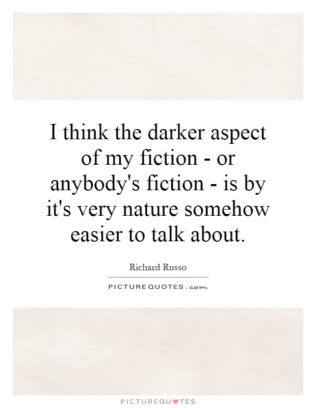I think the darker aspect of my fiction - or anybody's fiction - is by it's very nature somehow easier to talk about Picture Quote #1