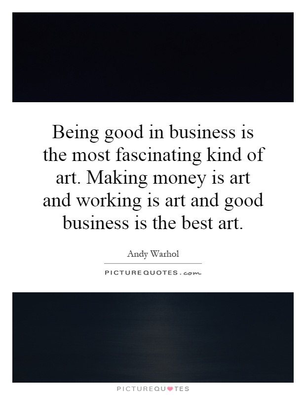Being good in business is the most fascinating kind of art. Making money is art and working is art and good business is the best art Picture Quote #1