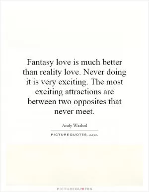 Fantasy love is much better than reality love. Never doing it is very exciting. The most exciting attractions are between two opposites that never meet Picture Quote #1