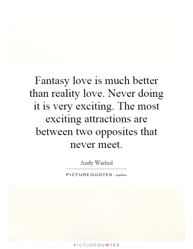 Fantasy love is much better than reality love. Never doing it is very exciting. The most exciting attractions are between two opposites that never meet Picture Quote #1