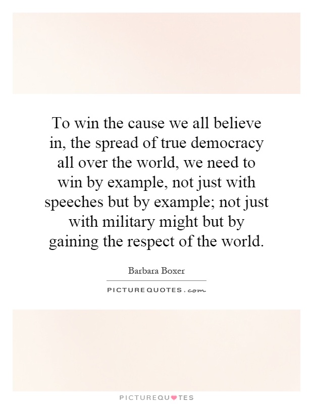 To win the cause we all believe in, the spread of true democracy all over the world, we need to win by example, not just with speeches but by example; not just with military might but by gaining the respect of the world Picture Quote #1