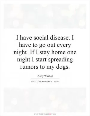 I have social disease. I have to go out every night. If I stay home one night I start spreading rumors to my dogs Picture Quote #1
