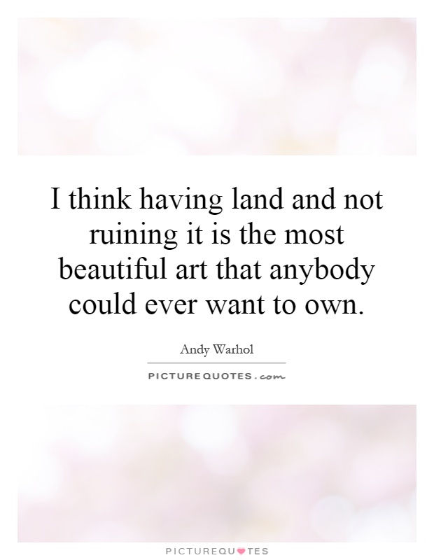 I think having land and not ruining it is the most beautiful art that anybody could ever want to own Picture Quote #1