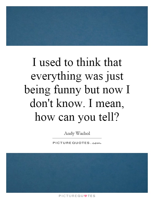 I used to think that everything was just being funny but now I don't know. I mean, how can you tell? Picture Quote #1