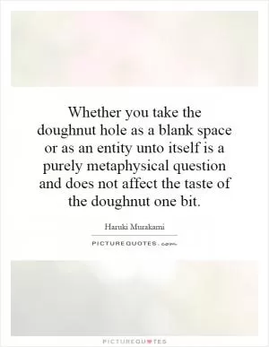 Whether you take the doughnut hole as a blank space or as an entity unto itself is a purely metaphysical question and does not affect the taste of the doughnut one bit Picture Quote #1