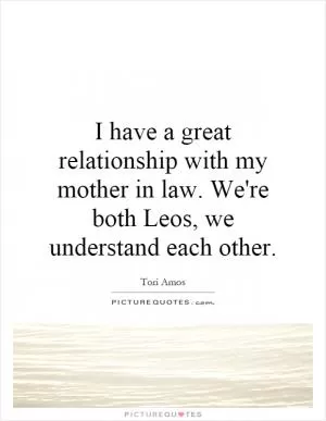 I have a great relationship with my mother in law. We're both Leos, we understand each other Picture Quote #1