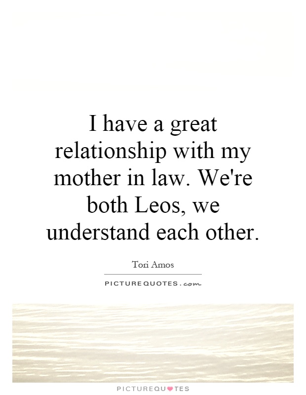 I have a great relationship with my mother in law. We're both Leos, we understand each other Picture Quote #1