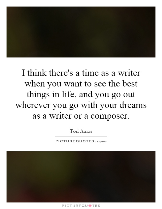 I think there's a time as a writer when you want to see the best things in life, and you go out wherever you go with your dreams as a writer or a composer Picture Quote #1