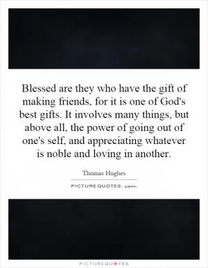 Blessed are they who have the gift of making friends, for it is one of God's best gifts. It involves many things, but above all, the power of going out of one's self, and appreciating whatever is noble and loving in another Picture Quote #1