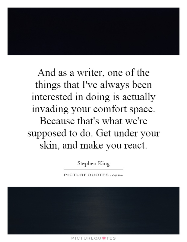 And as a writer, one of the things that I've always been interested in doing is actually invading your comfort space. Because that's what we're supposed to do. Get under your skin, and make you react Picture Quote #1