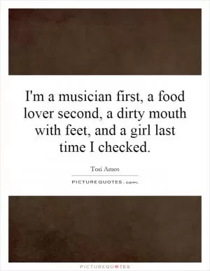 I'm a musician first, a food lover second, a dirty mouth with feet, and a girl last time I checked Picture Quote #1