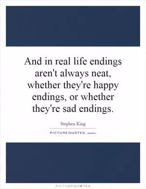 And in real life endings aren't always neat, whether they're happy endings, or whether they're sad endings Picture Quote #1