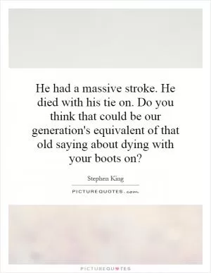 He had a massive stroke. He died with his tie on. Do you think that could be our generation's equivalent of that old saying about dying with your boots on? Picture Quote #1