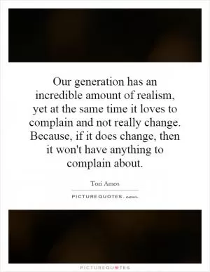 Our generation has an incredible amount of realism, yet at the same time it loves to complain and not really change. Because, if it does change, then it won't have anything to complain about Picture Quote #1