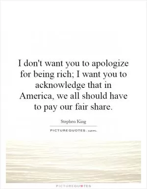 I don't want you to apologize for being rich; I want you to acknowledge that in America, we all should have to pay our fair share Picture Quote #1