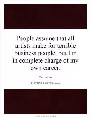 People assume that all artists make for terrible business people, but I'm in complete charge of my own career Picture Quote #1