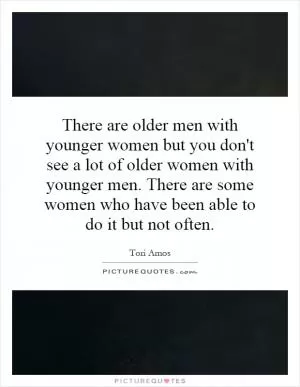 There are older men with younger women but you don't see a lot of older women with younger men. There are some women who have been able to do it but not often Picture Quote #1