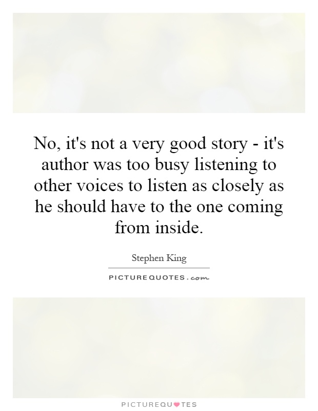 No, it's not a very good story - it's author was too busy listening to other voices to listen as closely as he should have to the one coming from inside Picture Quote #1
