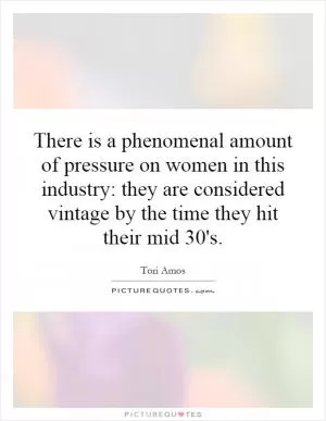 There is a phenomenal amount of pressure on women in this industry: they are considered vintage by the time they hit their mid 30's Picture Quote #1