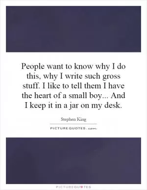 People want to know why I do this, why I write such gross stuff. I like to tell them I have the heart of a small boy... And I keep it in a jar on my desk Picture Quote #1