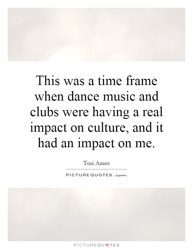 This was a time frame when dance music and clubs were having a real impact on culture, and it had an impact on me Picture Quote #1