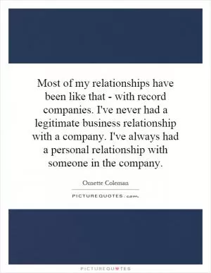 Most of my relationships have been like that - with record companies. I've never had a legitimate business relationship with a company. I've always had a personal relationship with someone in the company Picture Quote #1