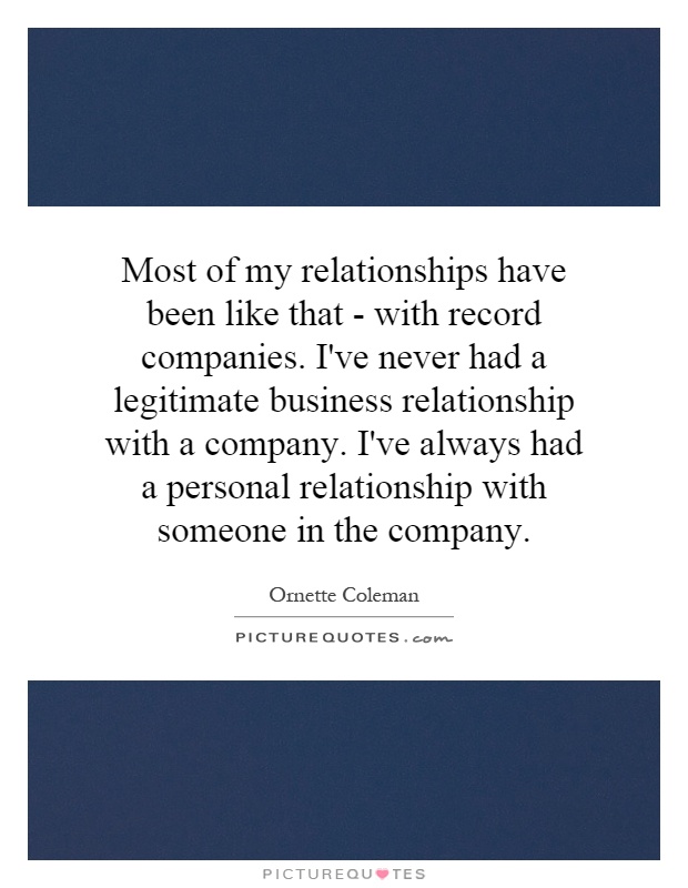 Most of my relationships have been like that - with record companies. I've never had a legitimate business relationship with a company. I've always had a personal relationship with someone in the company Picture Quote #1