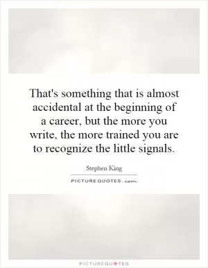 That's something that is almost accidental at the beginning of a career, but the more you write, the more trained you are to recognize the little signals Picture Quote #1