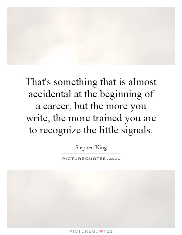 That's something that is almost accidental at the beginning of a career, but the more you write, the more trained you are to recognize the little signals Picture Quote #1