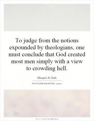To judge from the notions expounded by theologians, one must conclude that God created most men simply with a view to crowding hell Picture Quote #1