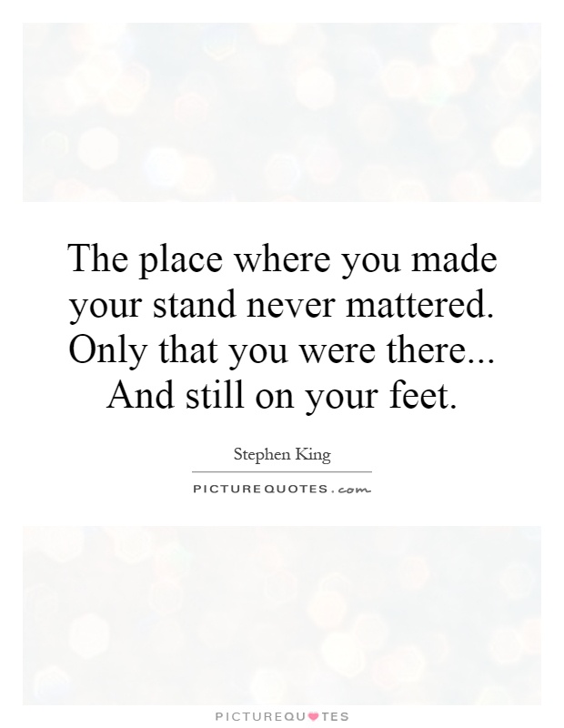 The place where you made your stand never mattered. Only that you were there... And still on your feet Picture Quote #1