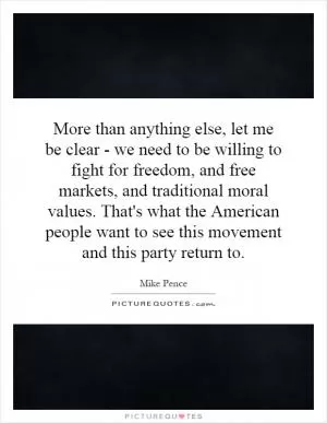 More than anything else, let me be clear - we need to be willing to fight for freedom, and free markets, and traditional moral values. That's what the American people want to see this movement and this party return to Picture Quote #1