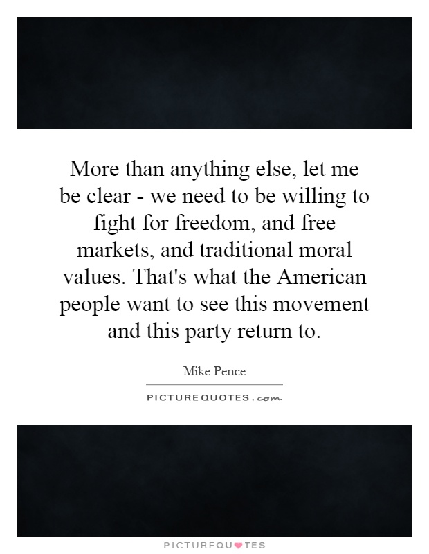 More than anything else, let me be clear - we need to be willing to fight for freedom, and free markets, and traditional moral values. That's what the American people want to see this movement and this party return to Picture Quote #1
