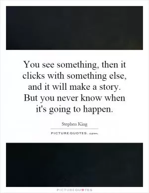 You see something, then it clicks with something else, and it will make a story. But you never know when it's going to happen Picture Quote #1