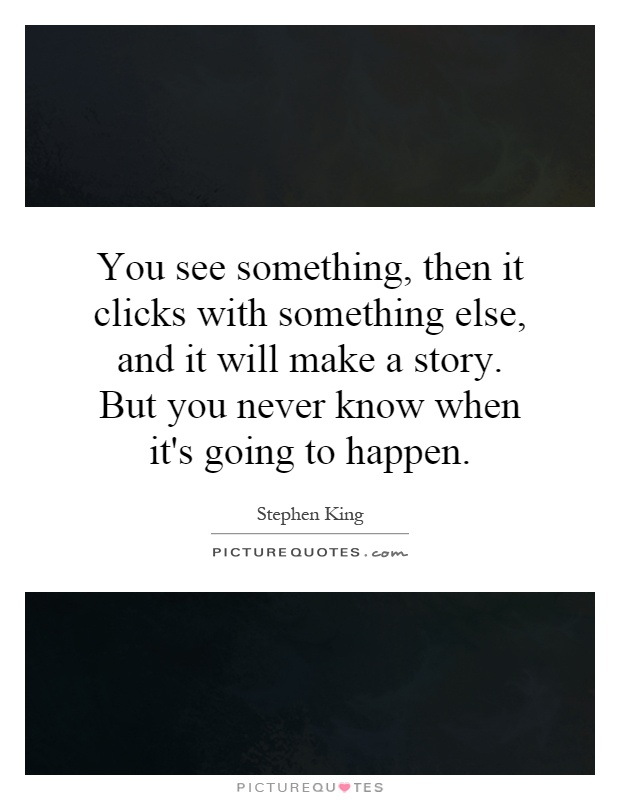 You see something, then it clicks with something else, and it will make a story. But you never know when it's going to happen Picture Quote #1