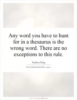 Any word you have to hunt for in a thesaurus is the wrong word. There are no exceptions to this rule Picture Quote #1
