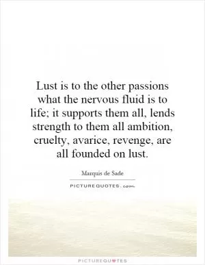 Lust is to the other passions what the nervous fluid is to life; it supports them all, lends strength to them all ambition, cruelty, avarice, revenge, are all founded on lust Picture Quote #1