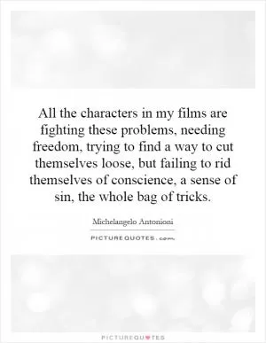 All the characters in my films are fighting these problems, needing freedom, trying to find a way to cut themselves loose, but failing to rid themselves of conscience, a sense of sin, the whole bag of tricks Picture Quote #1