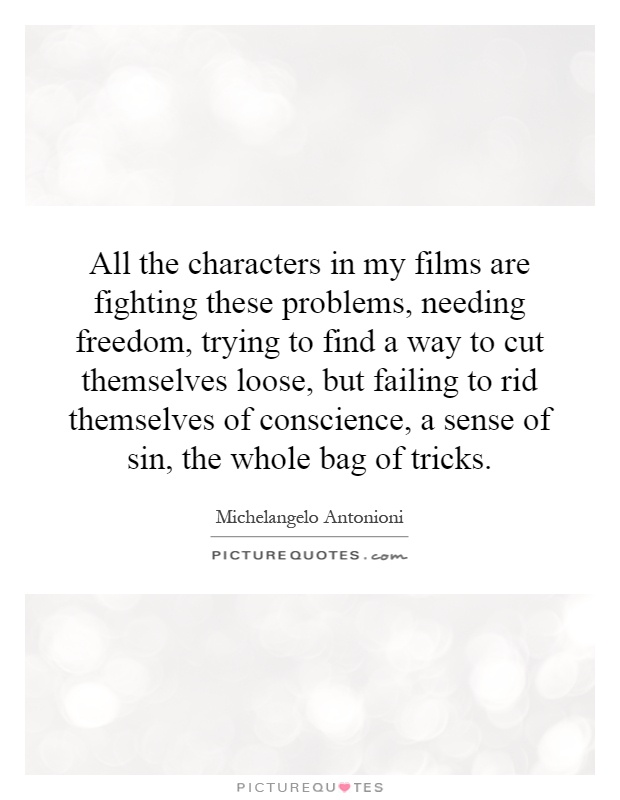 All the characters in my films are fighting these problems, needing freedom, trying to find a way to cut themselves loose, but failing to rid themselves of conscience, a sense of sin, the whole bag of tricks Picture Quote #1