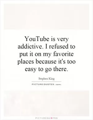 YouTube is very addictive. I refused to put it on my favorite places because it's too easy to go there Picture Quote #1